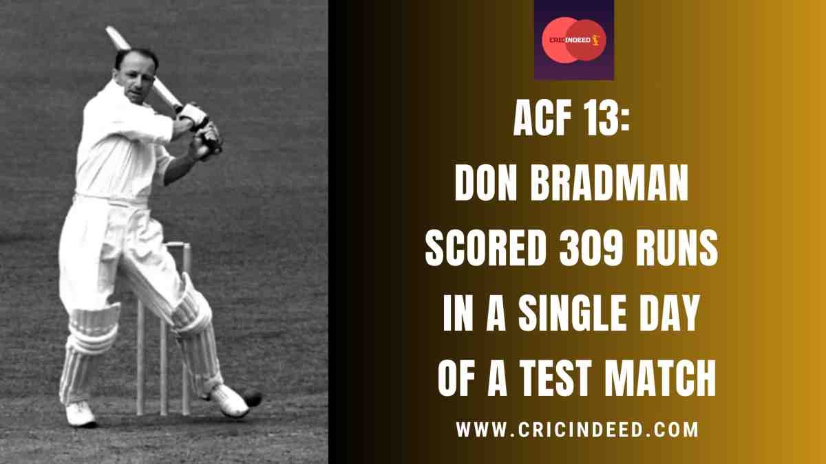 ACF 13: When Don Bradman Scored 309 Runs in a Single Day of a Test Match
