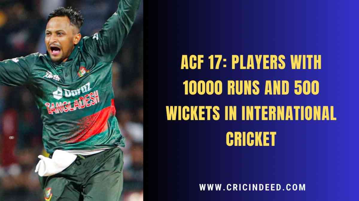 ACF-17: The Only 3 Players with a Double of 10000 Runs and 500 Wickets in International Cricket