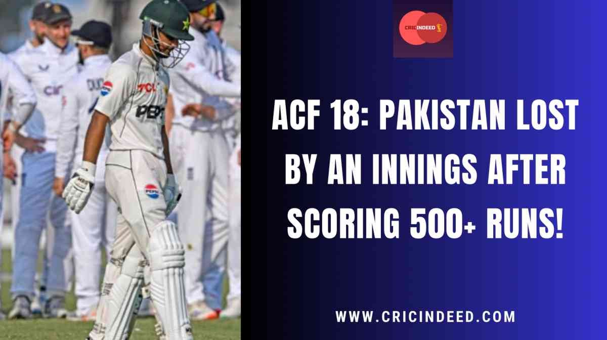 ACF 18: When Pakistan Lost by an Innings After Scoring 500+ Runs!